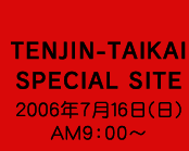 TENJIN-TAIKAI SPECIAL SITE 2006N716() am9:00~