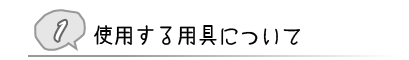 ①	使用する用具について